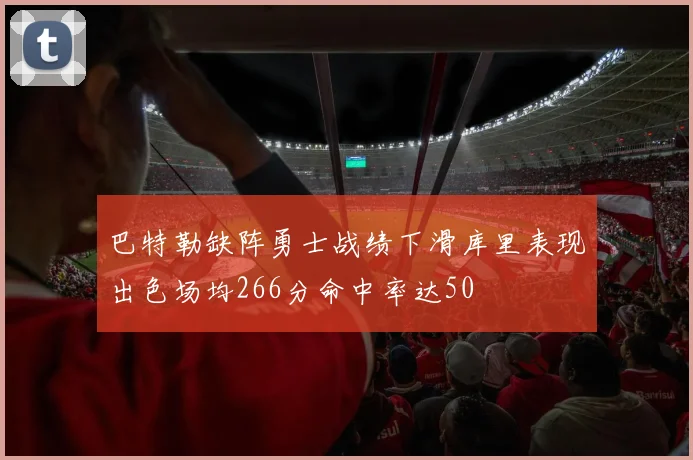 巴特勒缺阵勇士战绩下滑库里表现出色场均266分命中率达50