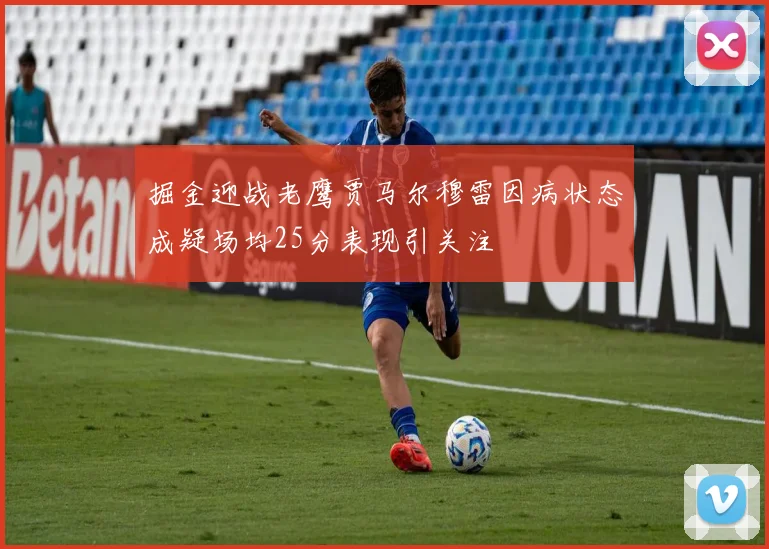 掘金迎战老鹰贾马尔穆雷因病状态成疑场均25分表现引关注