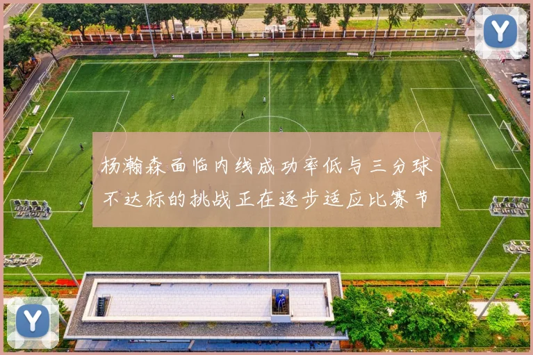 杨瀚森面临内线成功率低与三分球不达标的挑战正在逐步适应比赛节奏