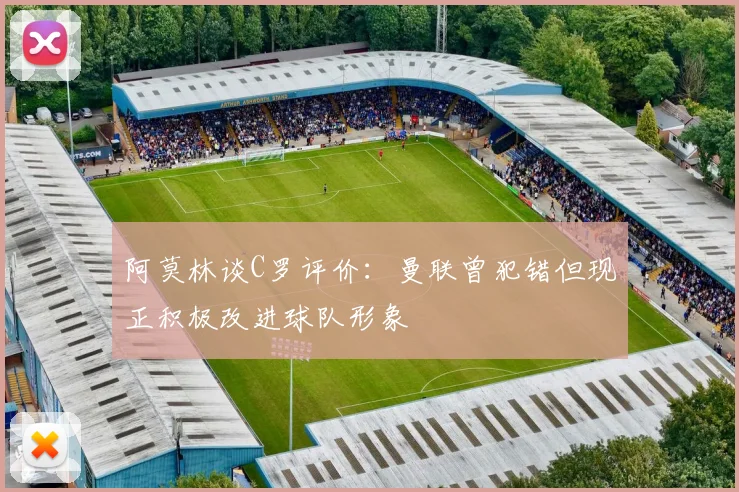 阿莫林谈C罗评价：曼联曾犯错但现正积极改进球队形象
