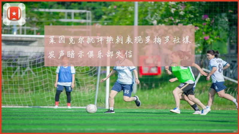 莱因克尔批评热刺表现罗梅罗社媒发声暗示俱乐部失信