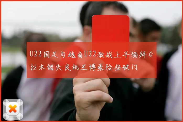 U22国足与越南U22激战上半场拜合拉木错失良机王博豪险些破门