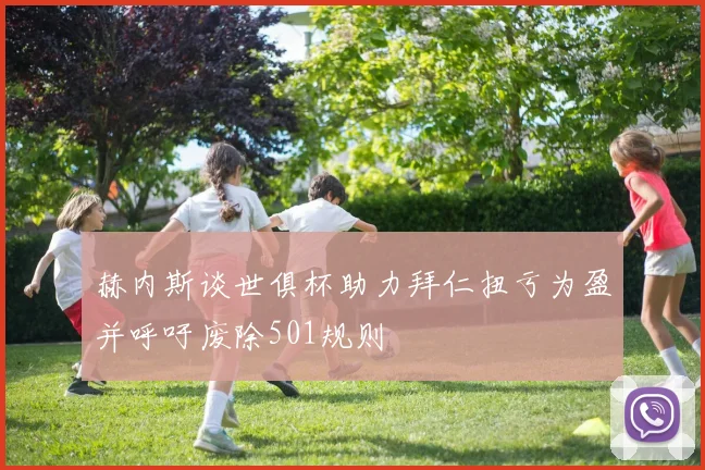 赫内斯谈世俱杯助力拜仁扭亏为盈并呼吁废除501规则