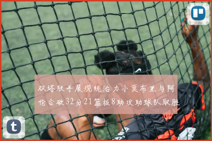 双塔联手展现统治力小莫布里与阿伦合砍32分21篮板8助攻助球队取胜