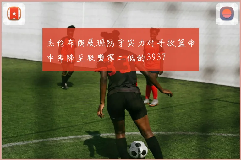 杰伦布朗展现防守实力对手投篮命中率降至联盟第二低的3937