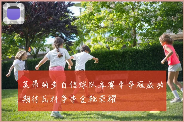 莱昂纳多自信球队本赛季争冠成功期待瓦科争夺金靴荣耀