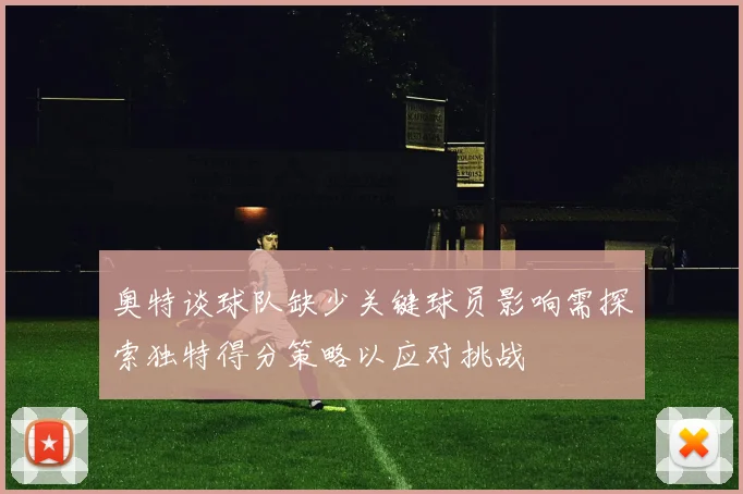 奥特谈球队缺少关键球员影响需探索独特得分策略以应对挑战