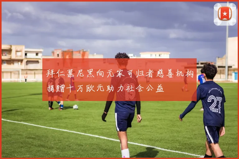 拜仁慕尼黑向无家可归者慈善机构捐赠十万欧元助力社会公益