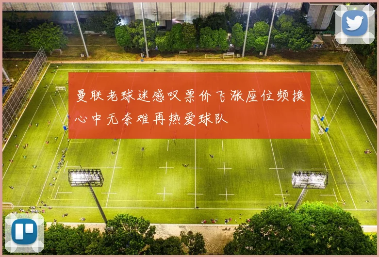 曼联老球迷感叹票价飞涨座位频换心中无奈难再热爱球队