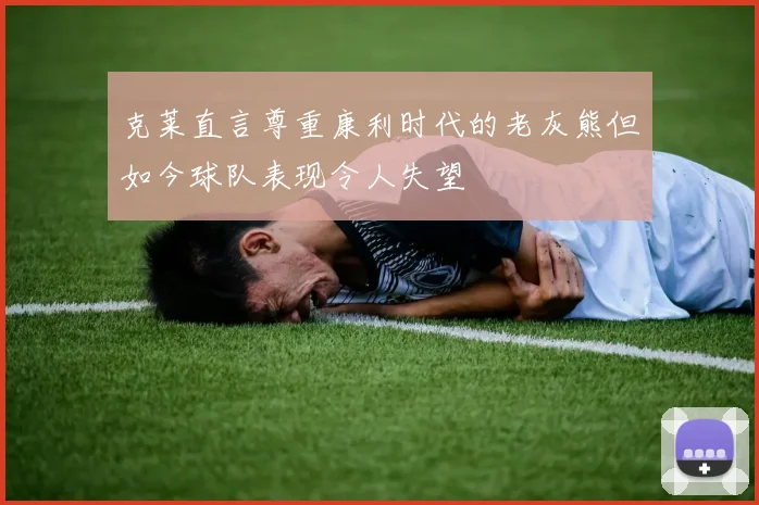 克莱直言尊重康利时代的老灰熊但如今球队表现令人失望