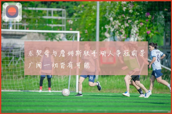 东契奇与詹姆斯联手湖人争冠前景广阔一切皆有可能