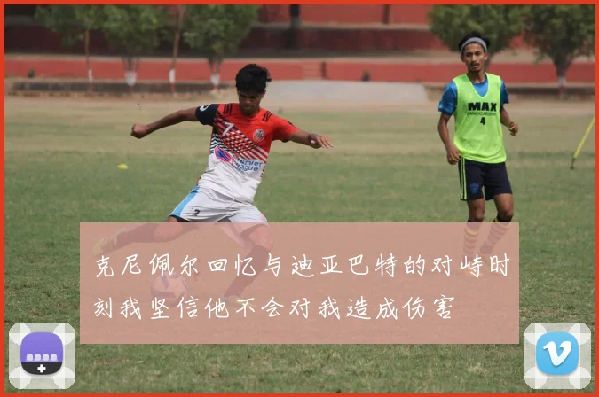 克尼佩尔回忆与迪亚巴特的对峙时刻我坚信他不会对我造成伤害