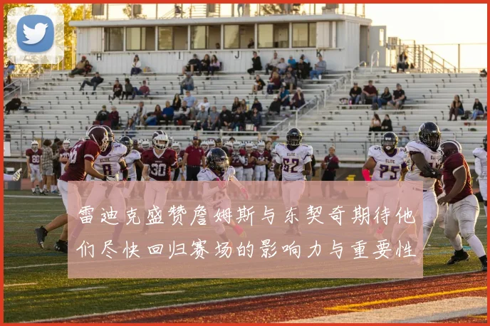 雷迪克盛赞詹姆斯与东契奇期待他们尽快回归赛场的影响力与重要性