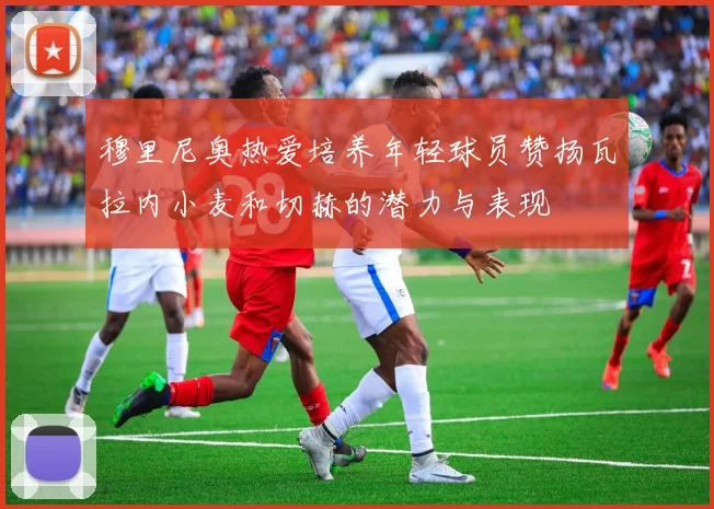 穆里尼奥热爱培养年轻球员赞扬瓦拉内小麦和切赫的潜力与表现