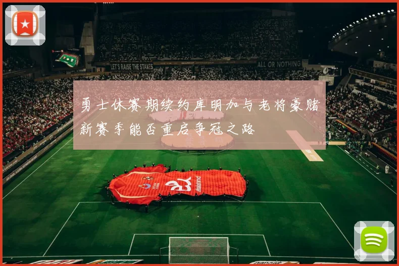 勇士休赛期续约库明加与老将豪赌新赛季能否重启争冠之路