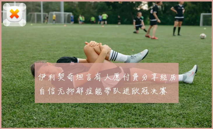 伊利契奇坦言有人愿付费分享经历自信无抑郁症能带队进欧冠决赛