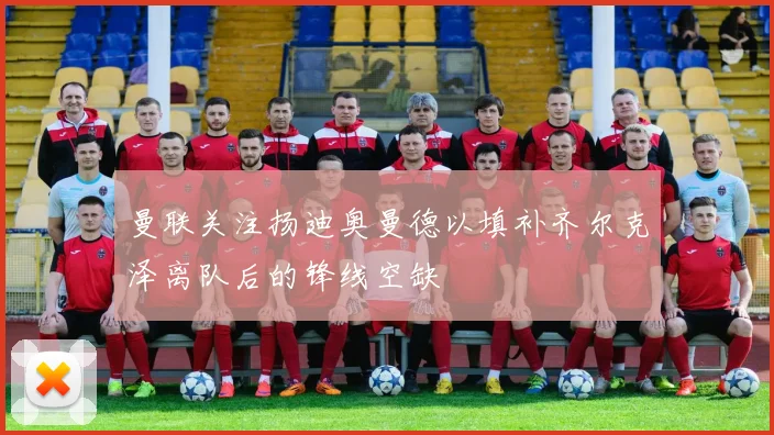 曼联关注扬迪奥曼德以填补齐尔克泽离队后的锋线空缺