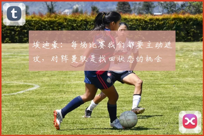 埃迪豪：每场比赛我们都要主动进攻，对阵曼联是找回状态的机会
