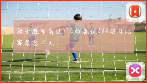 骑士胜率高达716雄鹿仅284明日比赛悬念不大