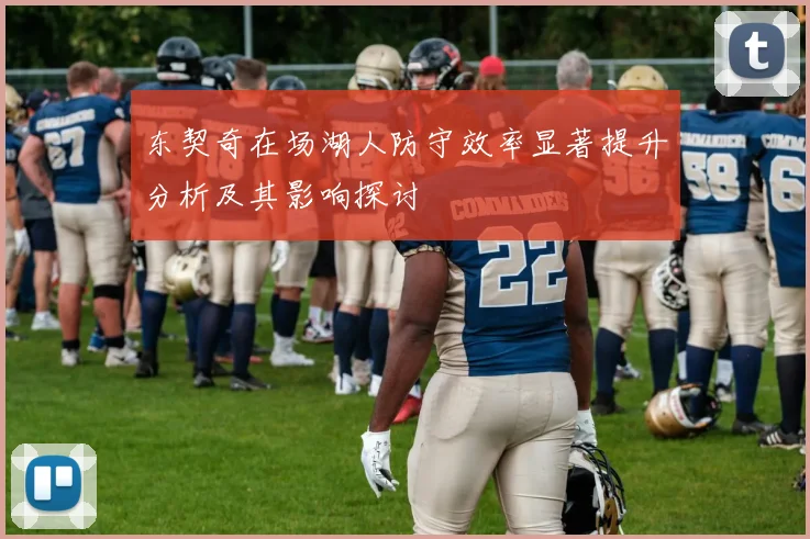 东契奇在场湖人防守效率显著提升分析及其影响探讨