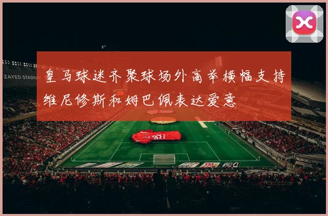 皇马球迷齐聚球场外高举横幅支持维尼修斯和姆巴佩表达爱意