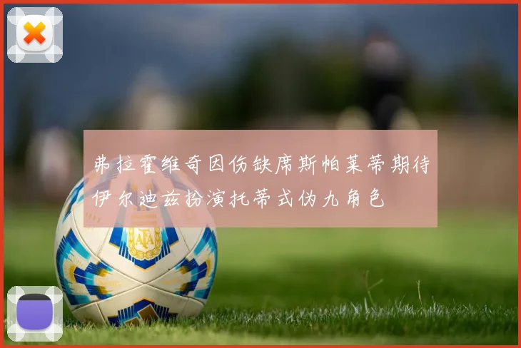 弗拉霍维奇因伤缺席斯帕莱蒂期待伊尔迪兹扮演托蒂式伪九角色