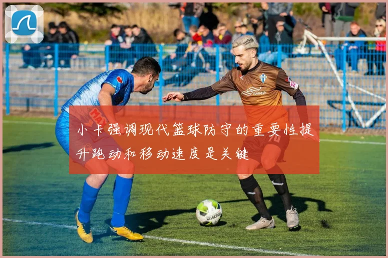 小卡强调现代篮球防守的重要性提升跑动和移动速度是关键
