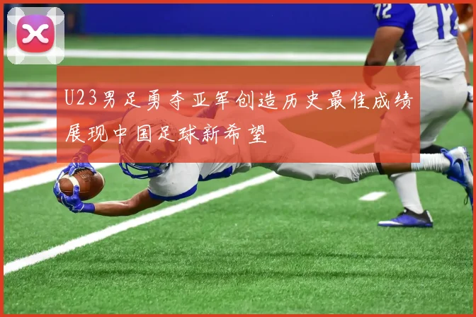 U23男足勇夺亚军创造历史最佳成绩展现中国足球新希望