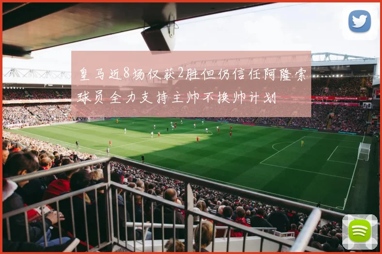 皇马近8场仅获2胜但仍信任阿隆索球员全力支持主帅不换帅计划