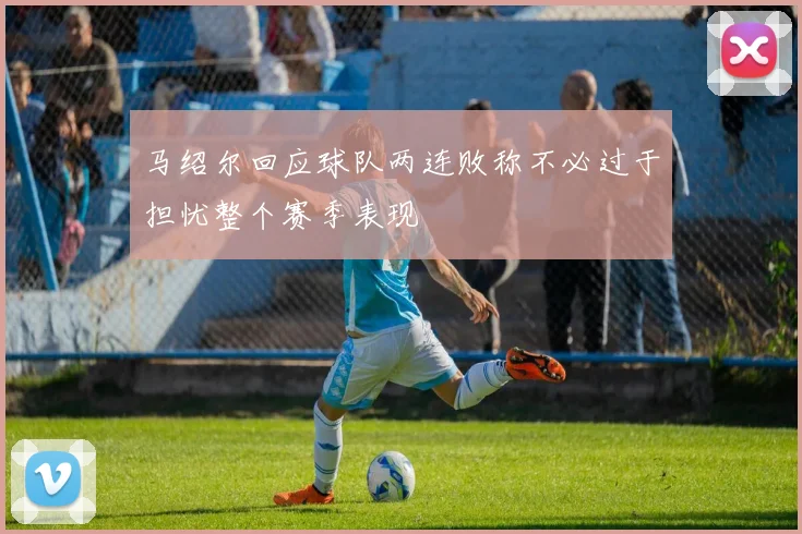 马绍尔回应球队两连败称不必过于担忧整个赛季表现