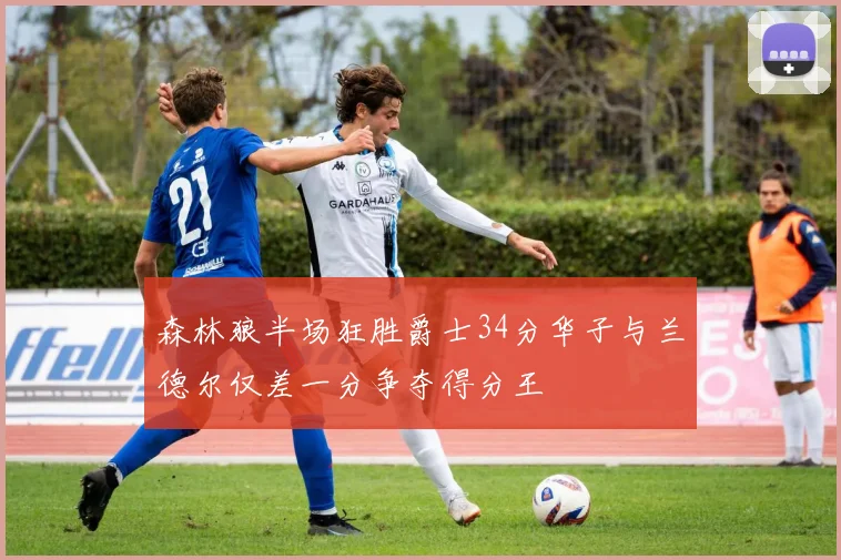 森林狼半场狂胜爵士34分华子与兰德尔仅差一分争夺得分王