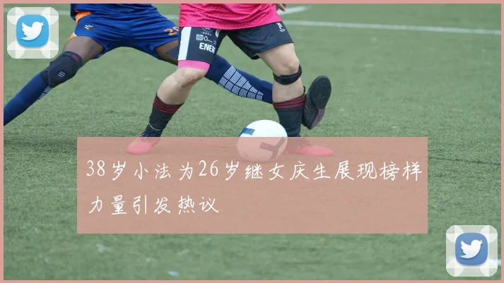 38岁小法为26岁继女庆生展现榜样力量引发热议