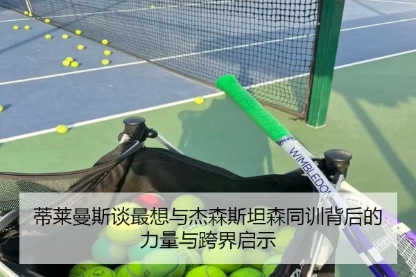 蒂莱曼斯谈最想与杰森斯坦森同训背后的力量与跨界启示
