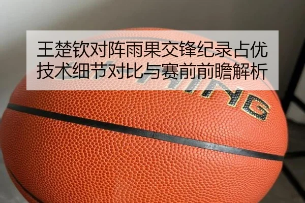 王楚钦对阵雨果交锋纪录占优 技术细节对比与赛前前瞻解析 | top